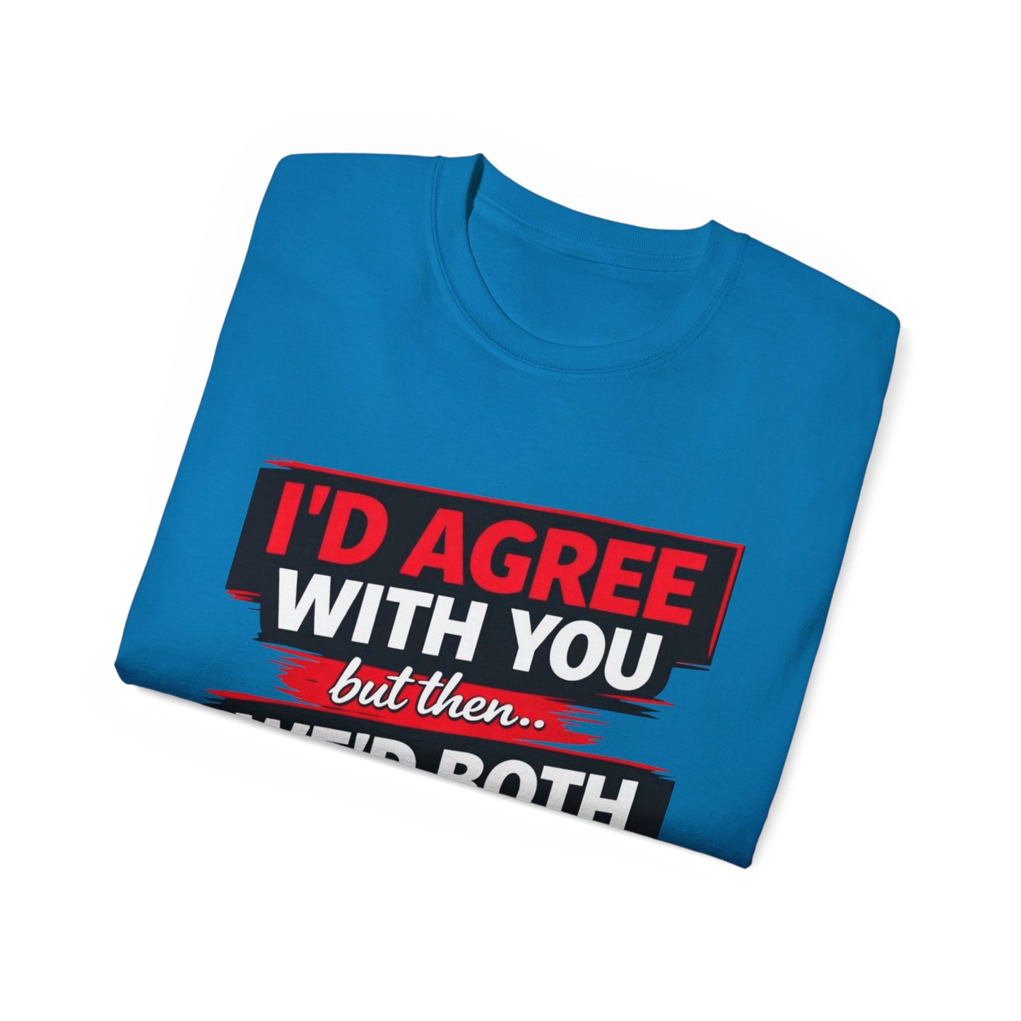 Unisex 100% Cotton - I'd Agree With You But Then We'd Both Be Wrong T-Shirt